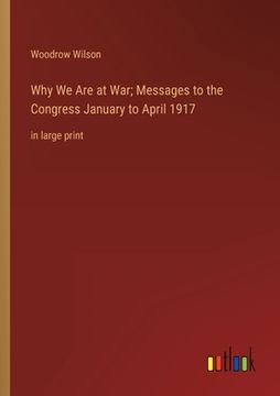 portada Why We Are at War; Messages to the Congress January to April 1917: in large print (en Inglés)