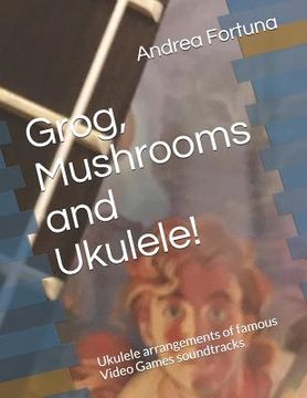 portada Grog, Mushrooms and Ukulele!: Ukulele arrangements of famous Video Games soundtracks (en Inglés)