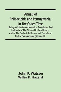 portada Annals Of Philadelphia And Pennsylvania, In The Olden Time: Being A Collection Of Memoirs, Anecdotes, And Incidents Of The City And Its Inhabitants, A (en Inglés)