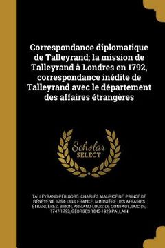 portada Correspondance diplomatique de Talleyrand; la mission de Talleyrand à Londres en 1792, correspondance inédite de Talleyrand avec le département des af (en Francés)
