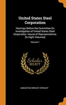 portada United States Steel Corporation: Hearings Before the Committee on Investigation of United States Steel Corporation. House of Representatives. [in Eight Volumes]; Volume 1 