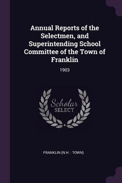 portada Annual Reports of the Selectmen, and Superintending School Committee of the Town of Franklin: 1903 (en Inglés)