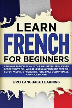 portada Learn French for Beginners: Learning French in Your car has Never Been Easier Before! Have fun Whilst Learning Fantastic Exercises for Accurate Pronunciations, Daily Used Phrases, and Vocabulary! 