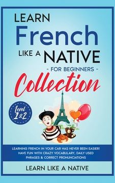 portada Learn French Like a Native for Beginners Collection - Level 1 & 2: Learning French in Your car has Never Been Easier! Have fun With Crazy Vocabulary,. Pronunciations (3) (French Language Lessons) (in English)