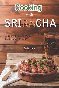 portada Cooking with Sriracha: Sriracha Inspired Meals That Pack a Punch! (en Inglés)