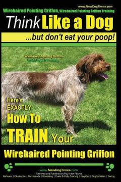 portada Wirehaired Pointing Griffon, Wirehaired Pointing Griffon Training Think Like a Dog But Don't Eat Your Poop! Wirehaired Pointing Griffon Breed Expert T (en Inglés)