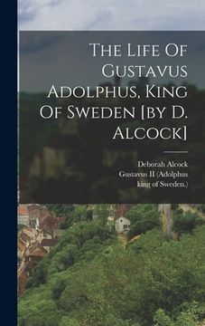 portada The Life Of Gustavus Adolphus, King Of Sweden [by D. Alcock] (en Inglés)
