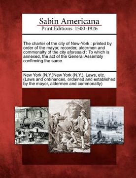 portada the charter of the city of new-york: printed by order of the mayor, recorder, aldermen and commonalty of the city aforesaid: to which is annexed, the (in English)