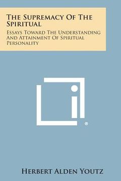 portada The Supremacy of the Spiritual: Essays Toward the Understanding and Attainment of Spiritual Personality (en Inglés)