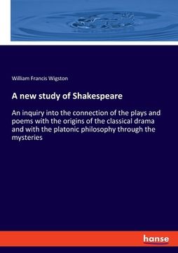 portada A new study of Shakespeare: An inquiry into the connection of the plays and poems with the origins of the classical drama and with the platonic ph (en Inglés)