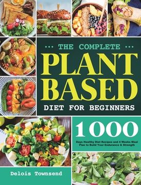 portada The Complete Plant Based Diet for Beginners: 1000 Days Healthy Diet Recipes and 4 Weeks Meal Plan to Build Your Endurance & Strength
