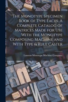 portada The Monotype Specimen Book of Type Faces. A Complete Catalog of Matrices Made for use With the Monotype Composing Machine and With Type & Rule Caster (en Inglés)