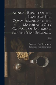 portada Annual Report of the Board of Fire Commissioners to the Mayor and City Council of Baltimore for the Year Ending ....; 1908 (en Inglés)