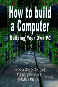portada how to build a computer: building your own pc - the easy, step-by-step guide to building the ultimate, custom made pc (en Inglés)