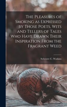 portada The Pleasures of Smoking as Expressed by Those Poets, Wits and Tellers of Tales Who Have Drawn Their Inspiration From the Fragrant Weed (in English)