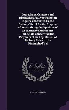 portada Depreciated Currency and Diminished Railway Rates; an Inquiry Conducted by the Railway World for the Purpose of Ascertaining the Opinions of Leading E