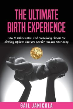 portada The Ultimate Birth Experience: How to Take Control and Proactively Choose the Birthing Options That are Best for you and Your Baby (en Inglés)