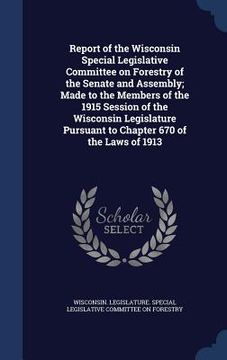 portada Report of the Wisconsin Special Legislative Committee on Forestry of the Senate and Assembly; Made to the Members of the 1915 Session of the Wisconsin (en Inglés)