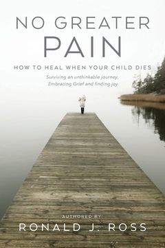 portada No Greater Pain: How to heal when your child dies. Surviving an unthinkable journey, Embracing Grief and finding joy