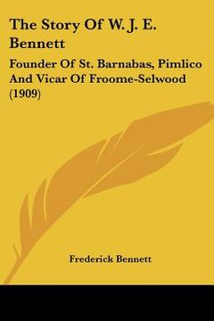 portada the story of w. j. e. bennett: founder of st. barnabas, pimlico and vicar of froome-selwood (1909) (en Inglés)