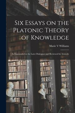 portada Six Essays on the Platonic Theory of Knowledge: as Expounded in the Later Dialogues and Reviewed by Aristotle (en Inglés)