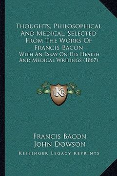 portada thoughts, philosophical and medical, selected from the works of francis bacon: with an essay on his health and medical writings (1867) (en Inglés)