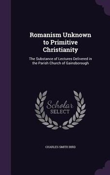 portada Romanism Unknown to Primitive Christianity: The Substance of Lectures Delivered in the Parish Church of Gainsborough (en Inglés)
