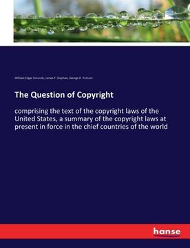 portada The Question of Copyright: comprising the text of the copyright laws of the United States, a summary of the copyright laws at present in force in (in English)