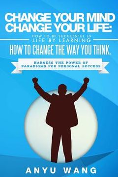 portada Change Your Mind Change Your Life: How to be Successful in Life by Learning How to Change the Way You Think: Harness the Power of Paradigms for Person (en Inglés)