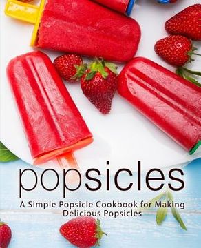 portada Popsicles: A Simple Popsicle Cookbook for Making Delicious Popsicles (2nd Edition) (en Inglés)