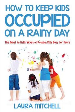 portada How to Keep Kids Occupied On A Rainy Day: The Most Artistic Ways of Keeping Kids Busy for Hours (in English)