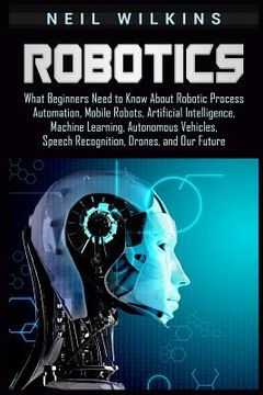 portada Robotics: What Beginners Need to Know about Robotic Process Automation, Mobile Robots, Artificial Intelligence, Machine Learning (in English)