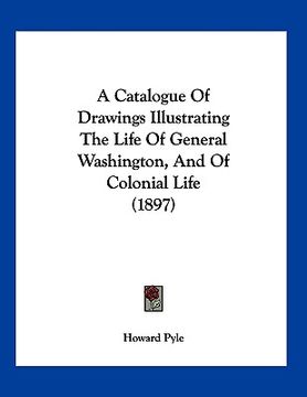 portada a catalogue of drawings illustrating the life of general washington, and of colonial life (1897) (in English)