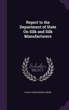 portada Report to the Department of State On Silk and Silk Manufacturers (en Inglés)