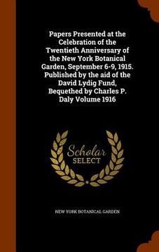 portada Papers Presented at the Celebration of the Twentieth Anniversary of the New York Botanical Garden, September 6-9, 1915. Published by the aid of the Da