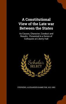 portada A Constitutional View of the Late war Between the States: Its Causes, Character, Conduct and Results: Presented in a Series of Colloquies at Liberty H (en Inglés)