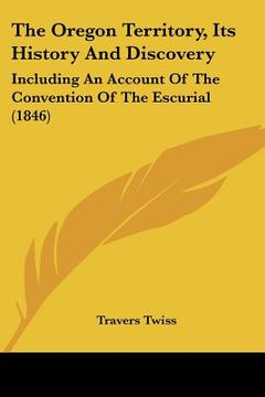 portada the oregon territory, its history and discovery: including an account of the convention of the escurial (1846) (en Inglés)
