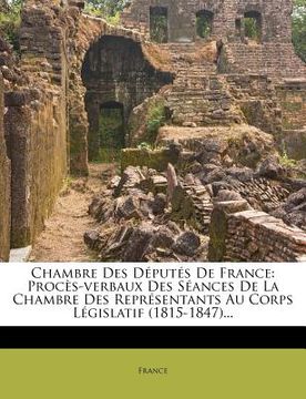 portada Chambre Des Députés De France: Procès-verbaux Des Séances De La Chambre Des Représentants Au Corps Législatif (1815-1847)... (in French)