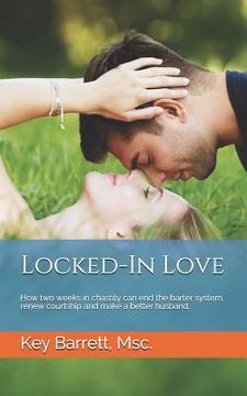 portada Locked-In Love: How two weeks in chastity can end the barter system, renew courtship and make a better husband. (in English)