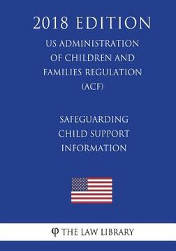 portada Safeguarding Child Support Information (US Administration of Children and Families Regulation) (ACF) (2018 Edition) (en Inglés)