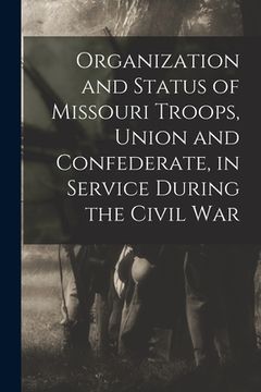 portada Organization and Status of Missouri Troops, Union and Confederate, in Service During the Civil War (en Inglés)