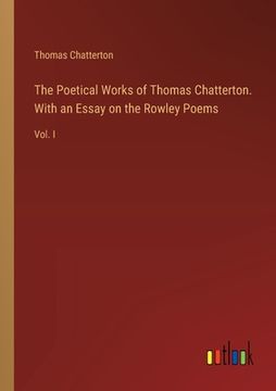 portada The Poetical Works of Thomas Chatterton. With an Essay on the Rowley Poems: Vol. I (en Inglés)