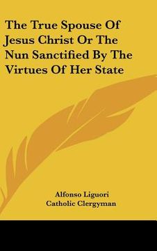 portada the true spouse of jesus christ or the nun sanctified by the virtues of her state (en Inglés)