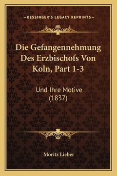 portada Die Gefangennehmung Des Erzbischofs Von Koln, Part 1-3: Und Ihre Motive (1837) (in German)