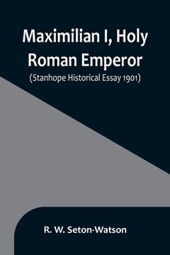 portada Maximilian I, Holy Roman Emperor; (Stanhope Historical Essay 1901) (en Inglés)