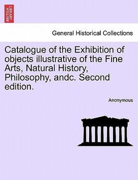 portada catalogue of the exhibition of objects illustrative of the fine arts, natural history, philosophy, andc. second edition.