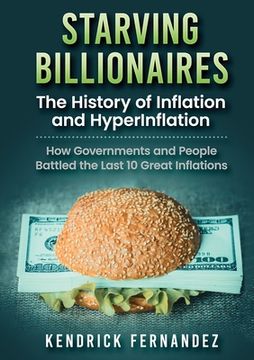 portada Starving Billionaires: The History of Inflation and HyperInflation: How Governments and People Battled the Last 10 Great Inflations (in English)