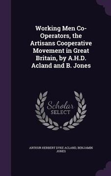 portada Working Men Co-Operators, the Artisans Cooperative Movement in Great Britain, by A.H.D. Acland and B. Jones