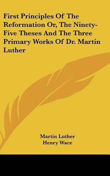 portada first principles of the reformation or, the ninety-five theses and the three primary works of dr. martin luther (in English)
