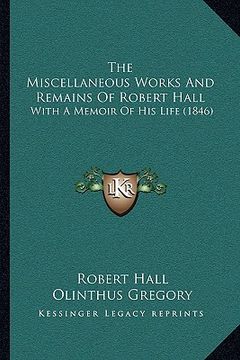 portada the miscellaneous works and remains of robert hall the miscellaneous works and remains of robert hall: with a memoir of his life (1846) with a memoir